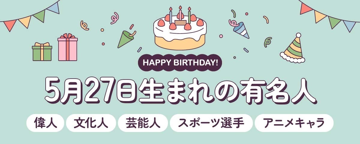 5月27日生まれの有名人（偉人・文化人・芸能人・スポーツ選手・アニメキャラ）