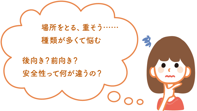 場所をとる、重そう……種類が多くて悩む　後向き？前向き？安全性って何が違うの？